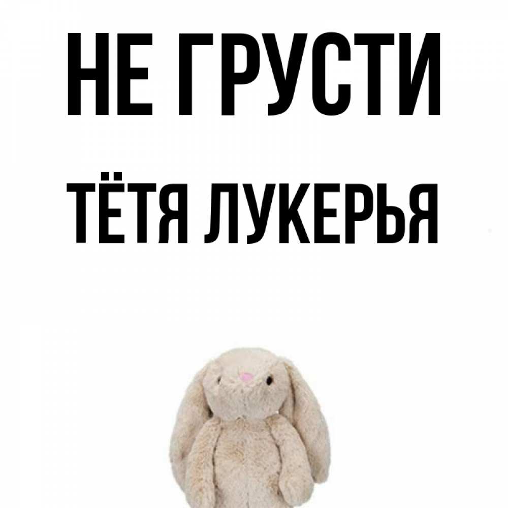 Открытка на каждый день с именем, Тётя-Лукерья Не грусти детская игрушка зайчика Прикольная открытка с пожеланием онлайн скачать бесплатно 