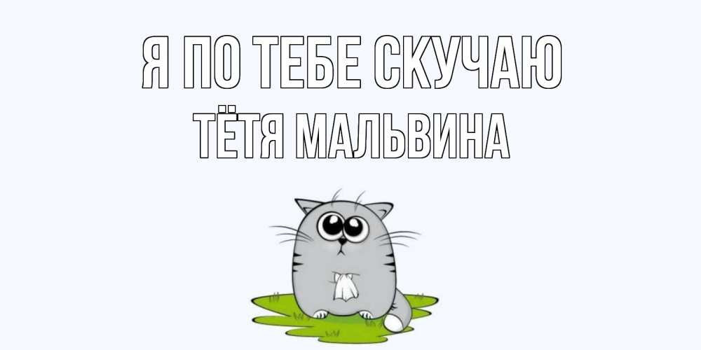 Открытка на каждый день с именем, Тётя-Мальвина Я по тебе скучаю открытки с котиками я по тебе скучаю с именем Прикольная открытка с пожеланием онлайн скачать бесплатно 
