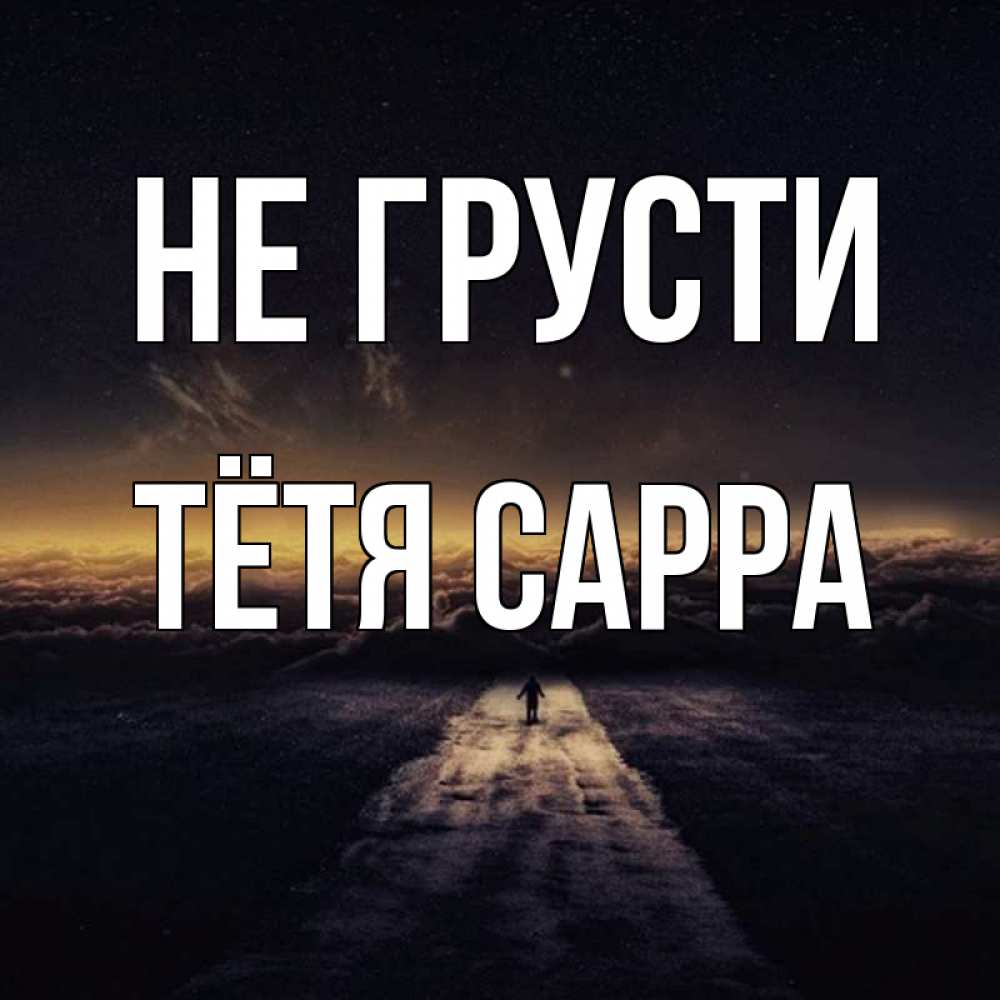 Открытка на каждый день с именем, Тётя-Сарра Не грусти дорога в никуда Прикольная открытка с пожеланием онлайн скачать бесплатно 