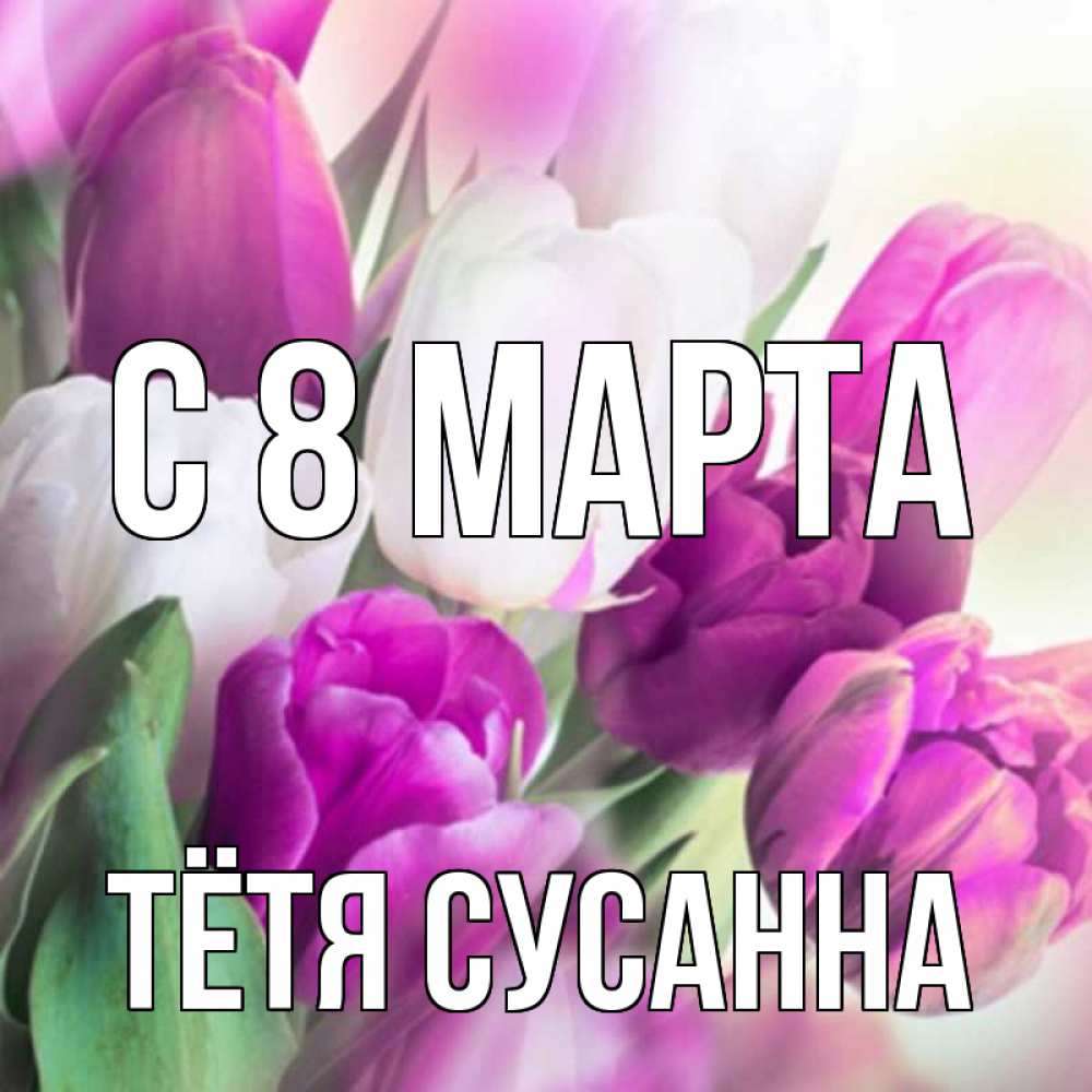 Открытка на каждый день с именем, Тётя-Сусанна С 8 МАРТА весна 1 Прикольная открытка с пожеланием онлайн скачать бесплатно 
