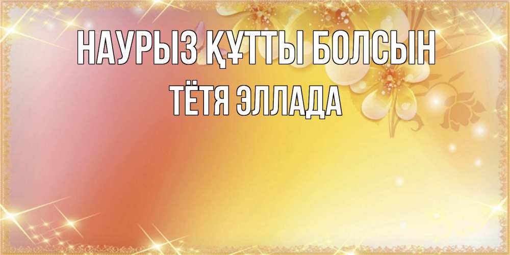 Открытка на каждый день с именем, Тётя-Эллада Наурыз құтты болсын бесплатные открытки на международный женский день Прикольная открытка с пожеланием онлайн скачать бесплатно 