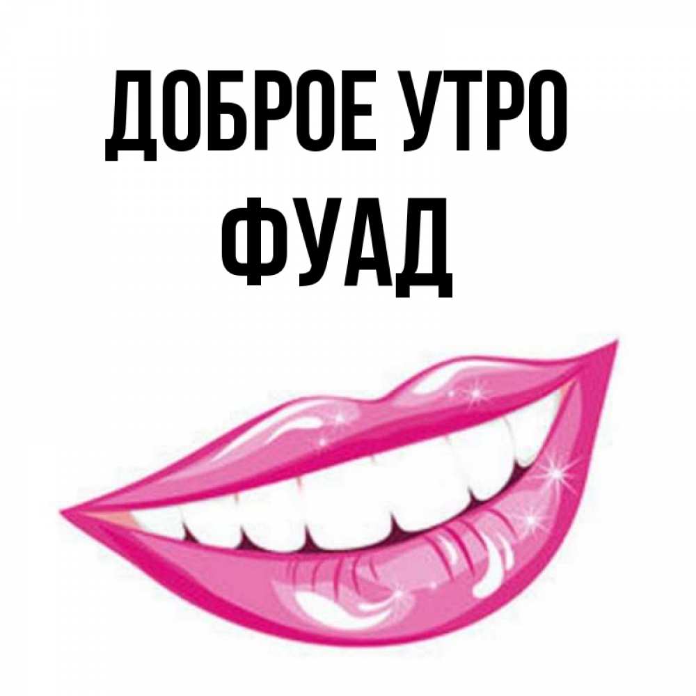 Открытка на каждый день с именем, Фуад Доброе утро розовые губы и белые зубы Прикольная открытка с пожеланием онлайн скачать бесплатно 