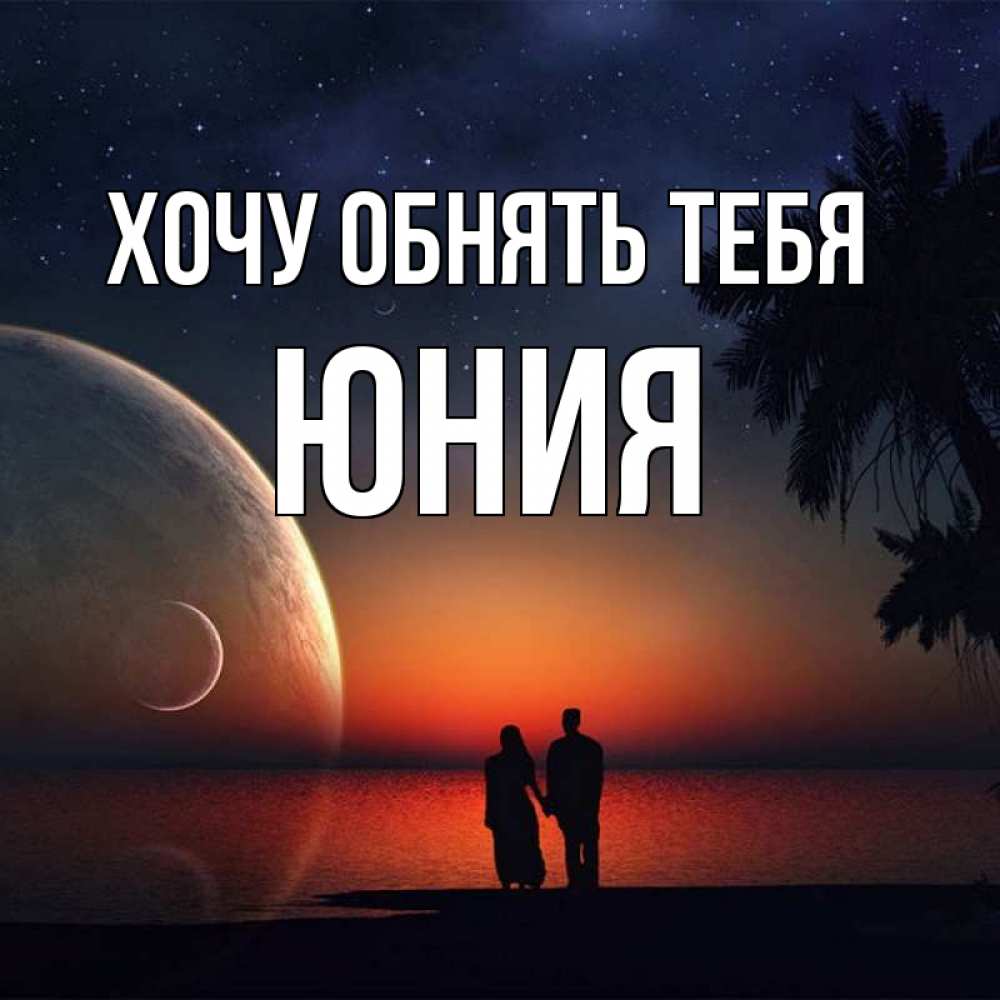 Открытка на каждый день с именем, Юния Хочу обнять тебя восход спутников Прикольная открытка с пожеланием онлайн скачать бесплатно 