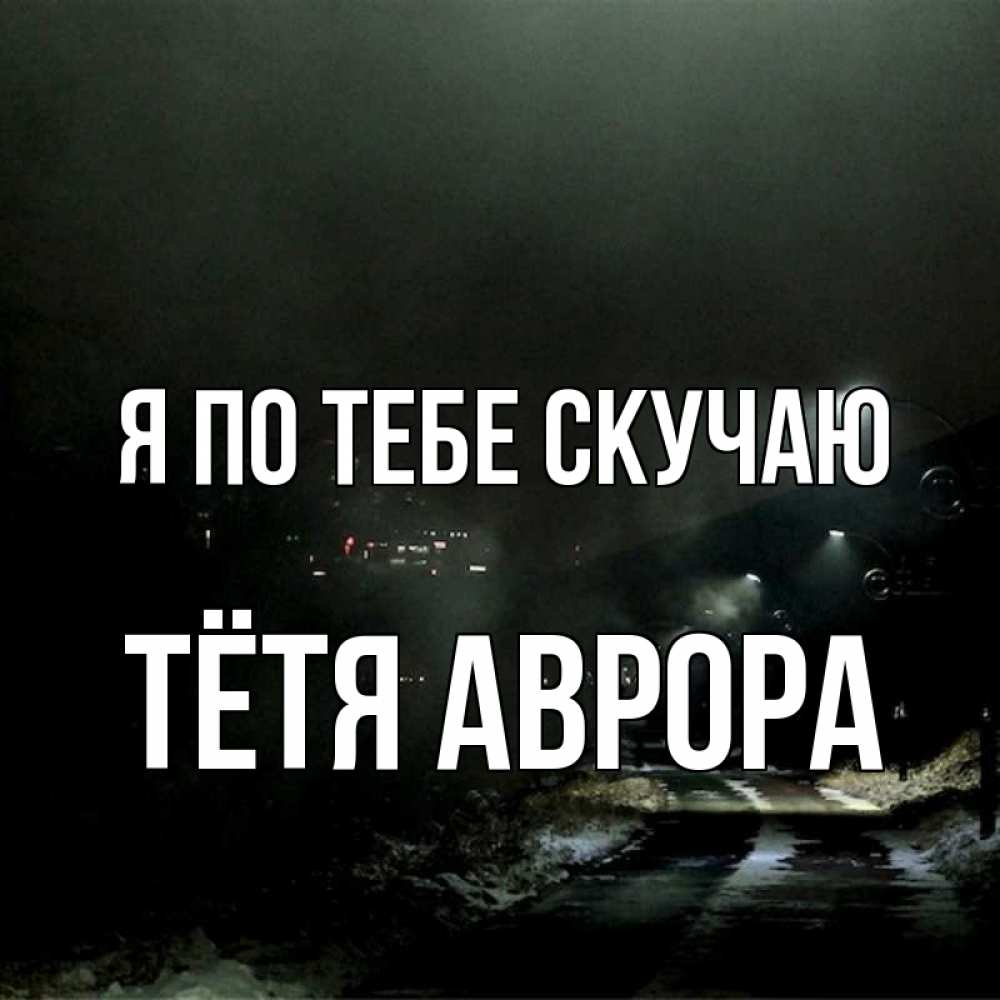 Открытка на каждый день с именем, Тётя-Аврора Я по тебе скучаю окраина города Прикольная открытка с пожеланием онлайн скачать бесплатно 