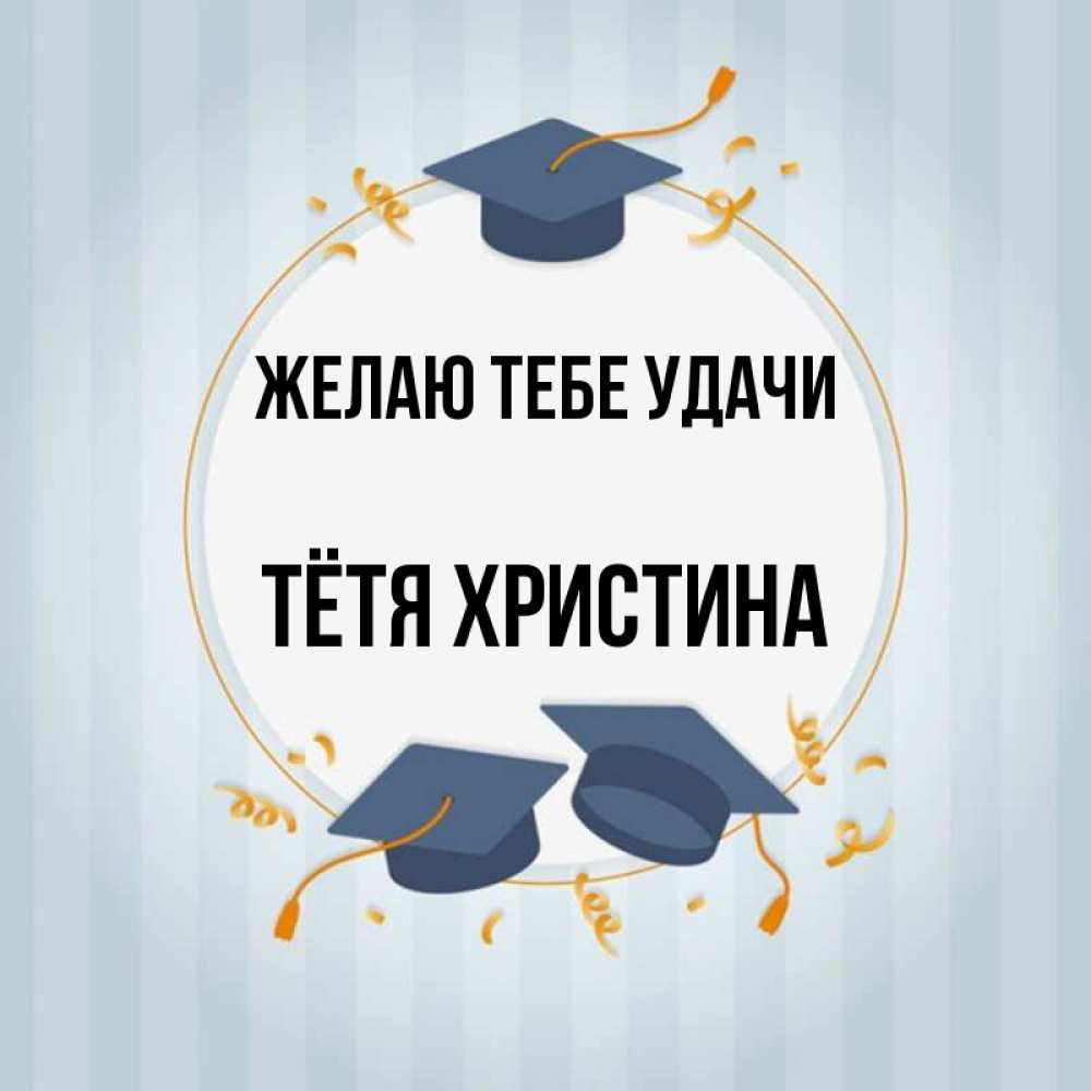 Открытка на каждый день с именем, Тётя-Христина Желаю тебе удачи для студентов Прикольная открытка с пожеланием онлайн скачать бесплатно 