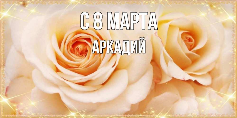 Открытка на каждый день с именем, Аркадий С 8 марта новые открытки для мамы на 8 марта Прикольная открытка с пожеланием онлайн скачать бесплатно 