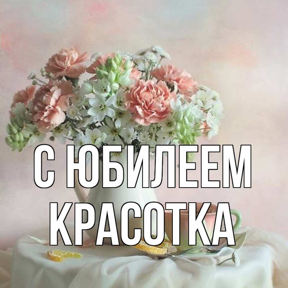 Открытка на каждый день с именем, Красотка С юбилеем с цветами Прикольная открытка с пожеланием онлайн скачать бесплатно 