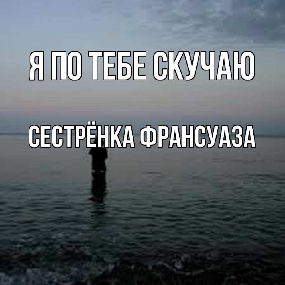 Открытка на каждый день с именем, Сестрёнка-Франсуаза Я по тебе скучаю скука Прикольная открытка с пожеланием онлайн скачать бесплатно 