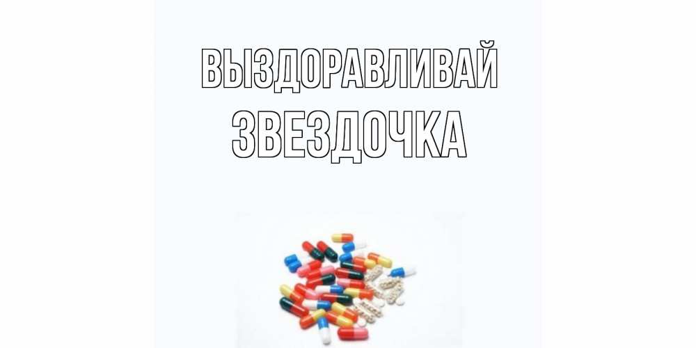 Открытка на каждый день с именем, ЗВЕЗДОЧКА Выздоравливай таблетки Прикольная открытка с пожеланием онлайн скачать бесплатно 
