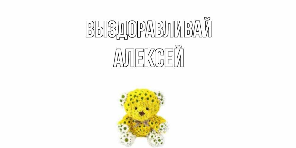 Открытка на каждый день с именем, Алексей Выздоравливай мишка Прикольная открытка с пожеланием онлайн скачать бесплатно 