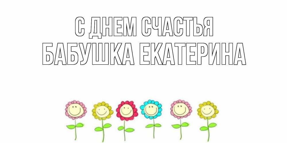 Открытка на каждый день с именем, Бабушка-Екатерина С днем счастья улыбка, цветы Прикольная открытка с пожеланием онлайн скачать бесплатно 