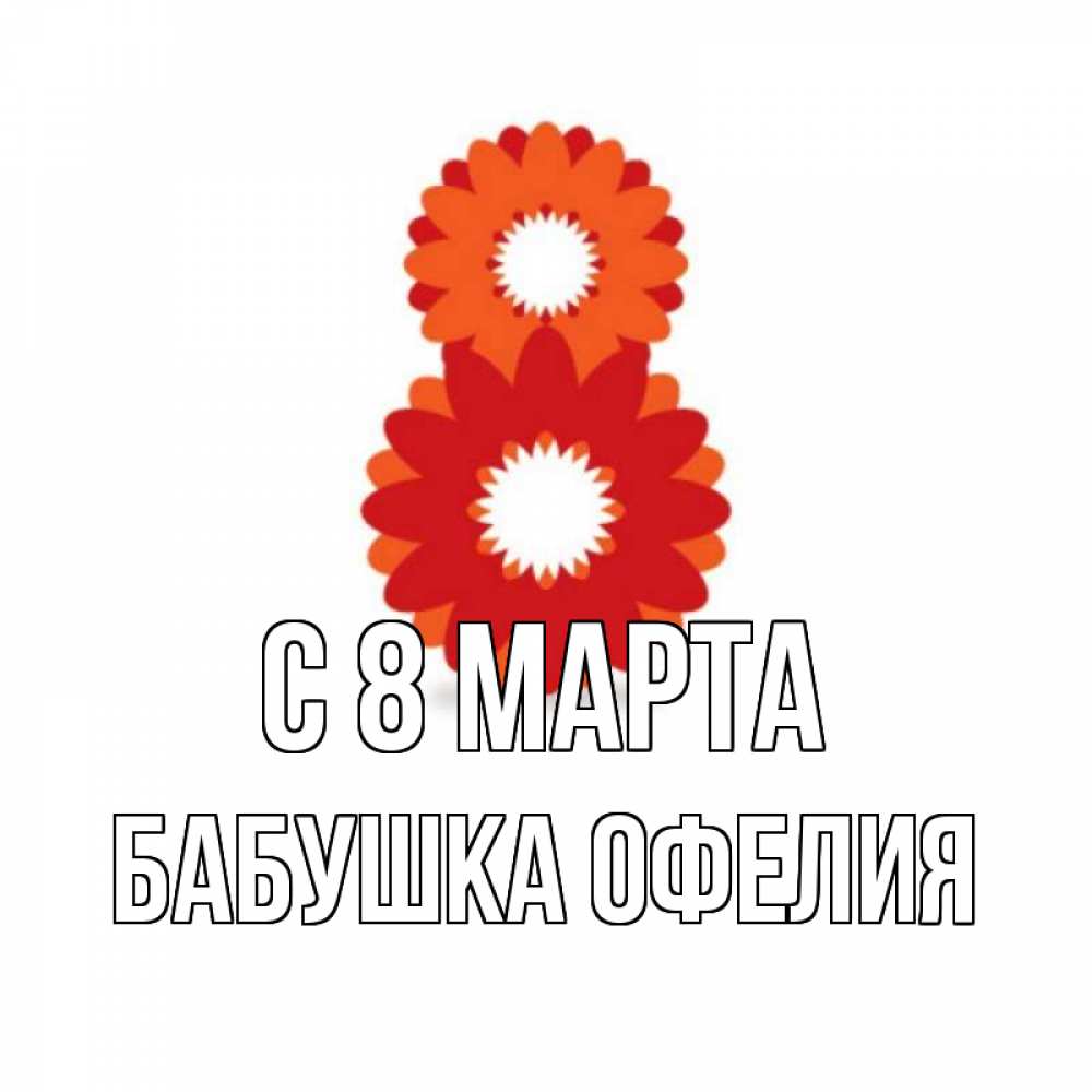 Открытка на каждый день с именем, Бабушка-Офелия С 8 МАРТА восьмерка из лепестков Прикольная открытка с пожеланием онлайн скачать бесплатно 