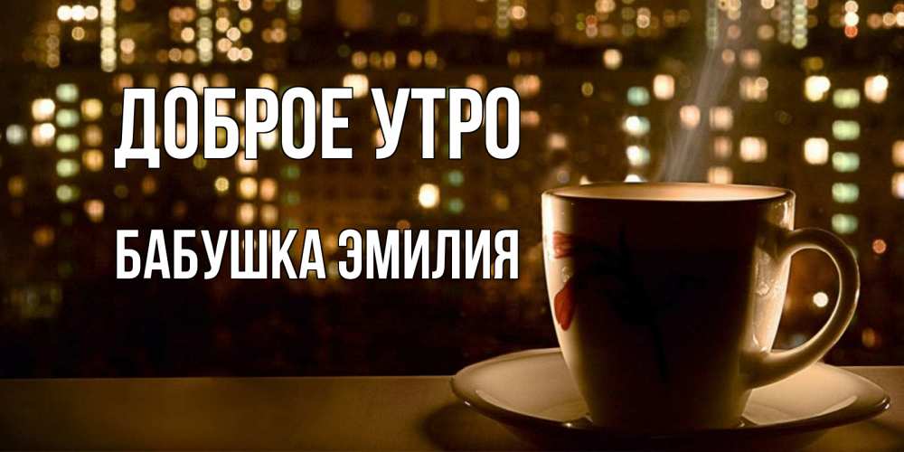 Открытка на каждый день с именем, Бабушка-Эмилия Доброе утро утрешнее настроение Прикольная открытка с пожеланием онлайн скачать бесплатно 