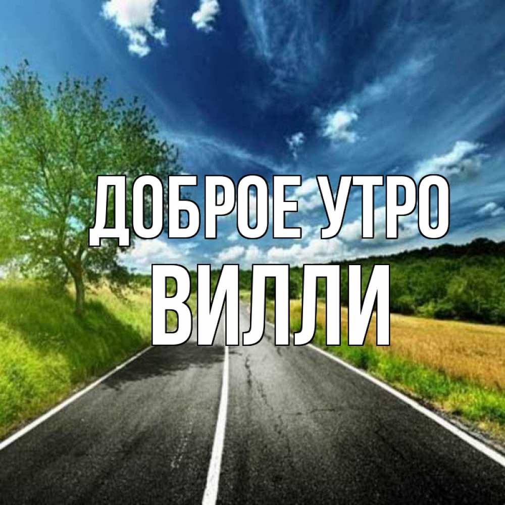 Открытка на каждый день с именем, Вилли Доброе утро дорога и небо Прикольная открытка с пожеланием онлайн скачать бесплатно 