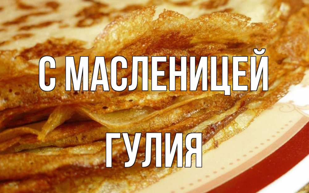 Открытка на каждый день с именем, Гулия С масленицей блины Прикольная открытка с пожеланием онлайн скачать бесплатно 