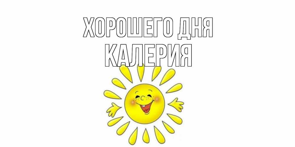 Открытка на каждый день с именем, Калерия Хорошего дня открытка на каждый день Прикольная открытка с пожеланием онлайн скачать бесплатно 