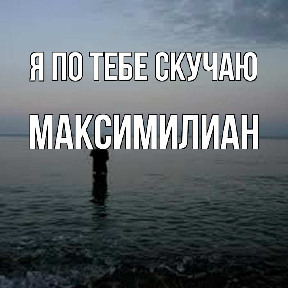 Открытка на каждый день с именем, Максимилиан Я по тебе скучаю скука Прикольная открытка с пожеланием онлайн скачать бесплатно 