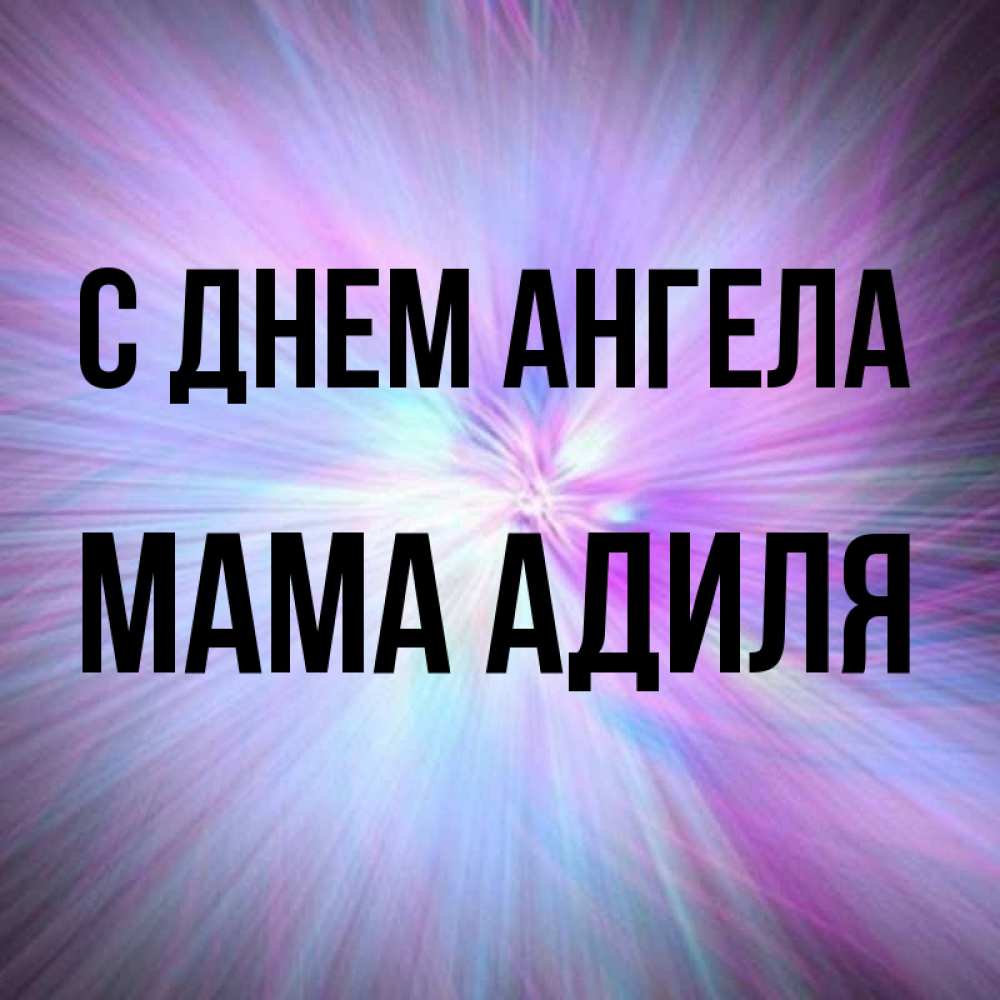 Открытка на каждый день с именем, Мама-Адиля С днем ангела ангельский свет Прикольная открытка с пожеланием онлайн скачать бесплатно 
