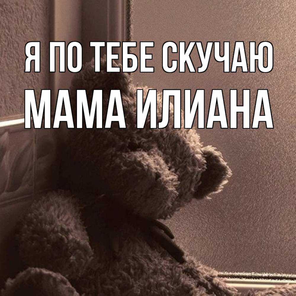 Открытка на каждый день с именем, Мама-Илиана Я по тебе скучаю скучаем тут Прикольная открытка с пожеланием онлайн скачать бесплатно 