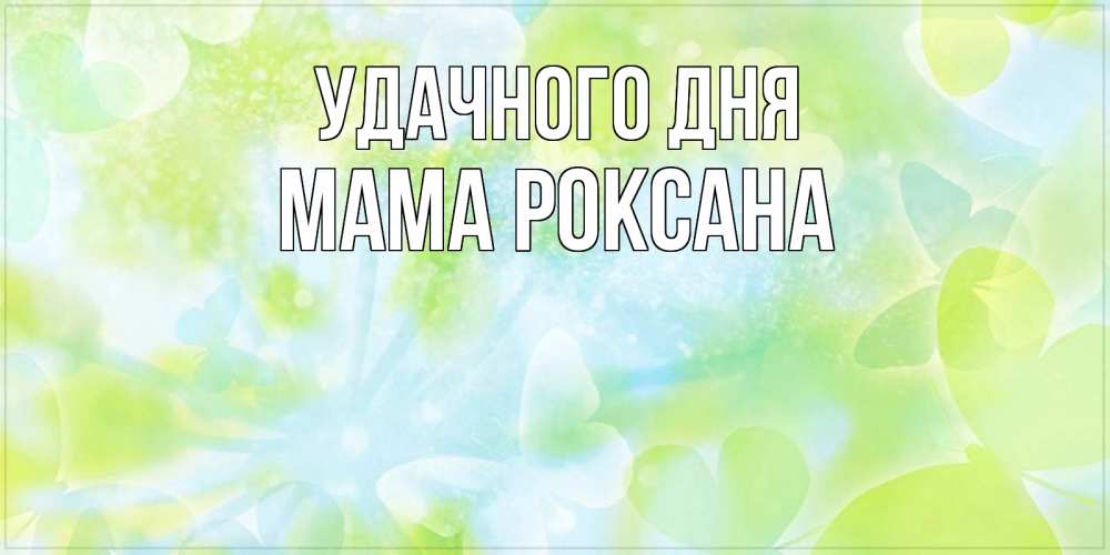 Открытка на каждый день с именем, Мама-Роксана Удачного дня абстрактная картинка с пожеланием прекрасного летнего дня Прикольная открытка с пожеланием онлайн скачать бесплатно 