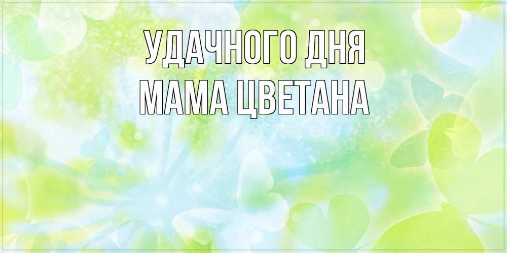 Открытка на каждый день с именем, Мама-Цветана Удачного дня абстрактная картинка с пожеланием прекрасного летнего дня Прикольная открытка с пожеланием онлайн скачать бесплатно 