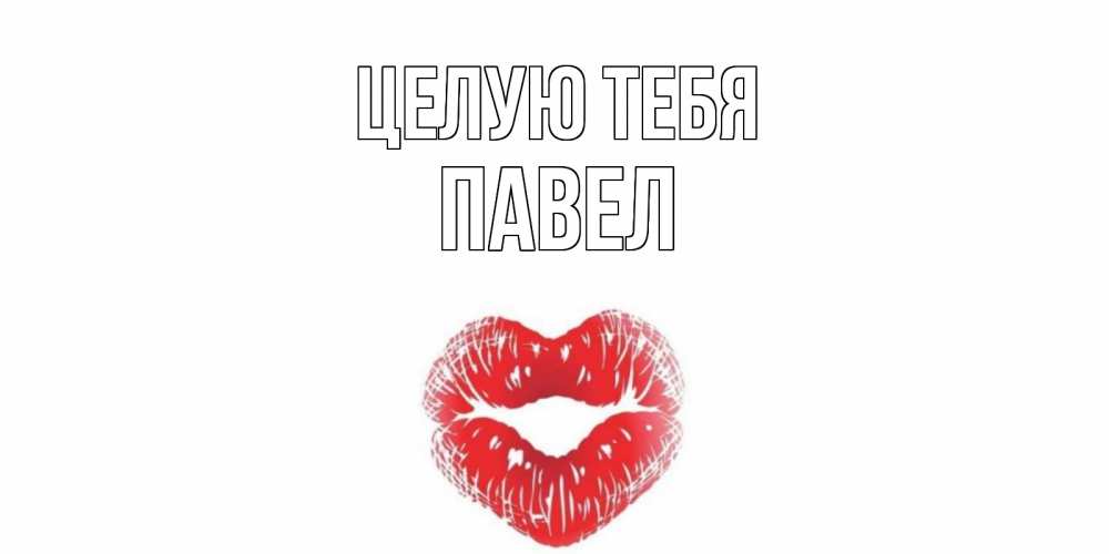 Открытка на каждый день с именем, Павел Целую тебя поцелуй Прикольная открытка с пожеланием онлайн скачать бесплатно 