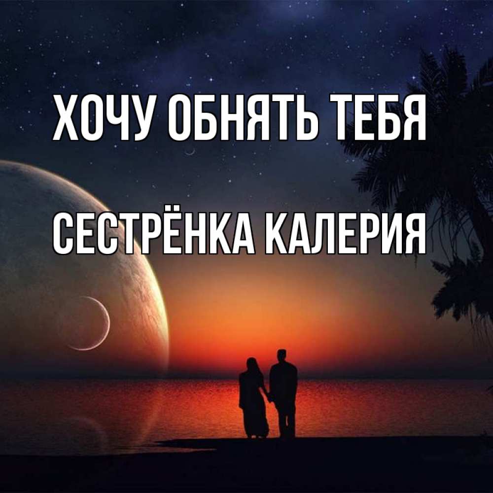 Открытка на каждый день с именем, Сестрёнка-Калерия Хочу обнять тебя восход спутников Прикольная открытка с пожеланием онлайн скачать бесплатно 
