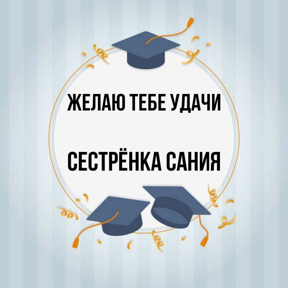 Открытка на каждый день с именем, Сестрёнка-Сания Желаю тебе удачи для студентов Прикольная открытка с пожеланием онлайн скачать бесплатно 