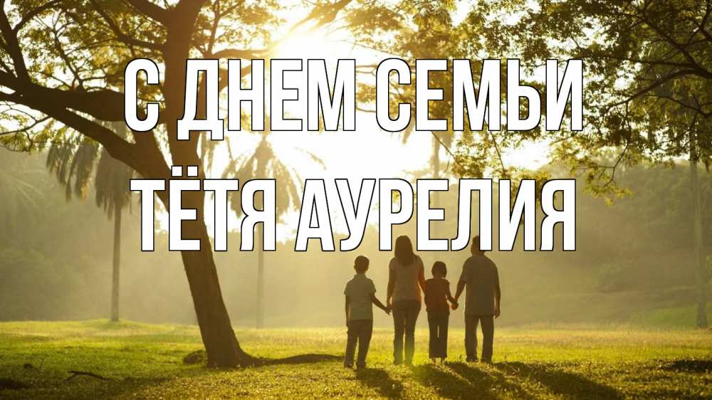 Открытка на каждый день с именем, Тётя-Аурелия С днем семьи с днем семьи Прикольная открытка с пожеланием онлайн скачать бесплатно 