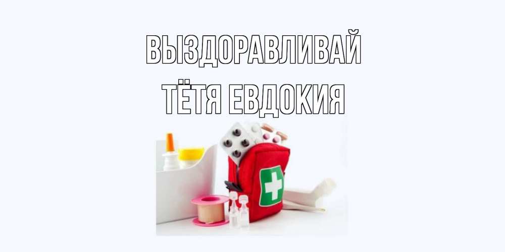 Открытка на каждый день с именем, Тётя-Евдокия Выздоравливай аптечка Прикольная открытка с пожеланием онлайн скачать бесплатно 