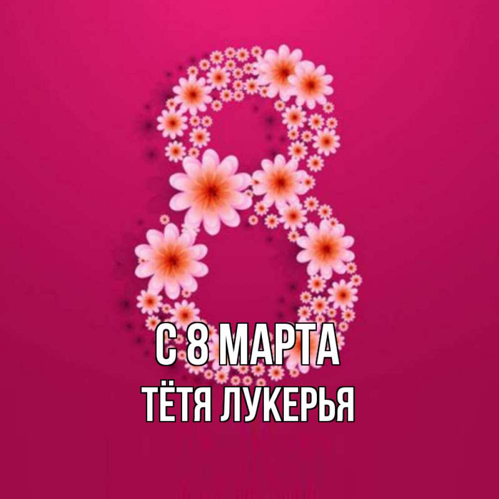 Открытка на каждый день с именем, Тётя-Лукерья С 8 МАРТА цветы в виде цифры восемь Прикольная открытка с пожеланием онлайн скачать бесплатно 