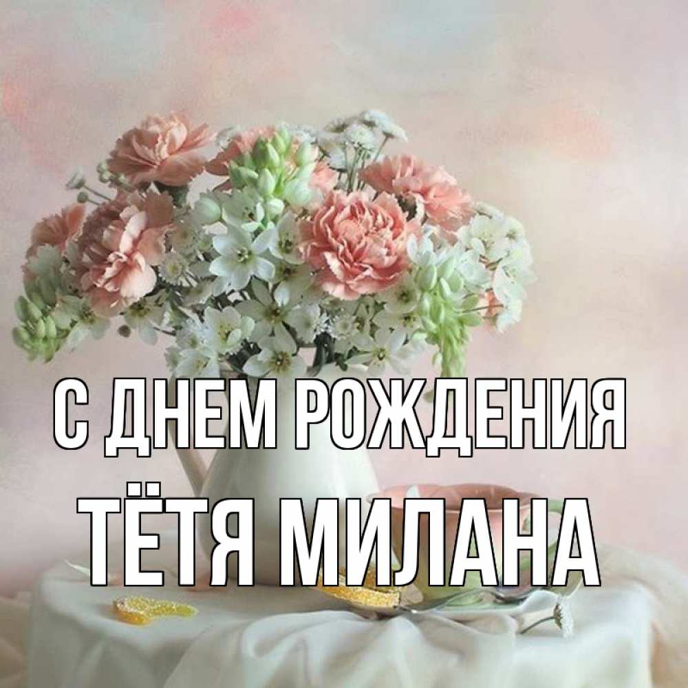 Открытка на каждый день с именем, Тётя-Милана С днем рождения с цветами Прикольная открытка с пожеланием онлайн скачать бесплатно 