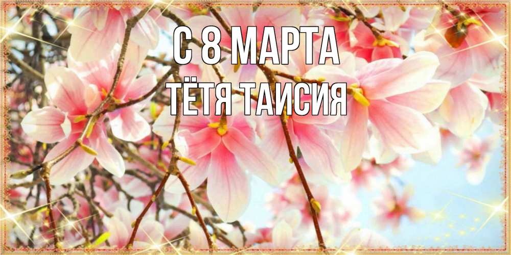 Открытка на каждый день с именем, Тётя-Таисия С 8 МАРТА цветы деревьев на 8 марта Прикольная открытка с пожеланием онлайн скачать бесплатно 