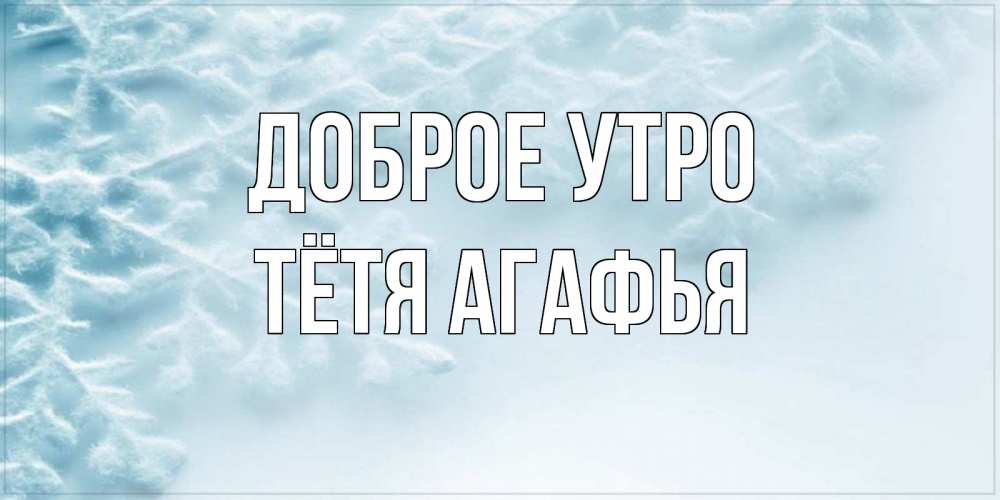 Открытка на каждый день с именем, Тётя-Агафья Доброе утро классное зимнее утро Прикольная открытка с пожеланием онлайн скачать бесплатно 