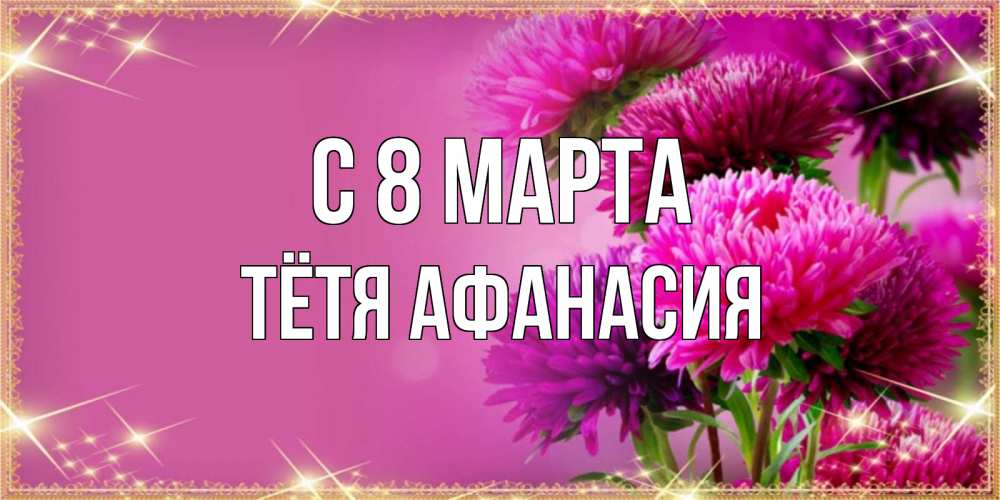 Открытка на каждый день с именем, Тётя-Афанасия С 8 МАРТА садовые цветы на 8 марта Прикольная открытка с пожеланием онлайн скачать бесплатно 