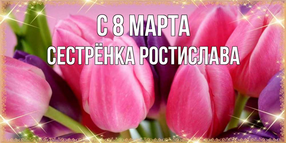 Открытка на каждый день с именем, Сестрёнка-Ростислава С 8 марта тюльпаны для женщины на международный женский день Прикольная открытка с пожеланием онлайн скачать бесплатно 