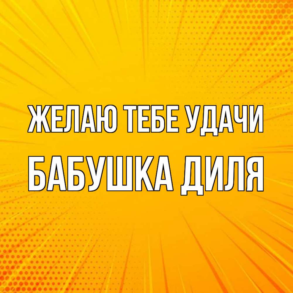 Открытка на каждый день с именем, Бабушка-Диля Желаю тебе удачи фон Прикольная открытка с пожеланием онлайн скачать бесплатно 