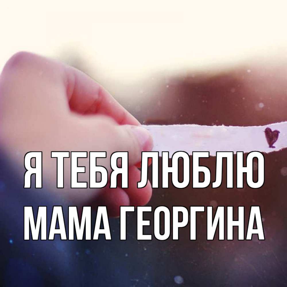 Открытка на каждый день с именем, Мама-Георгина Я тебя люблю для тебя Прикольная открытка с пожеланием онлайн скачать бесплатно 