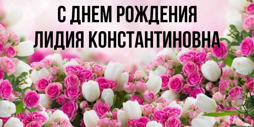 Открытка на каждый день с именем, Лидия-Константиновна С днем рождения открытка с разными розами Прикольная открытка с пожеланием онлайн скачать бесплатно 