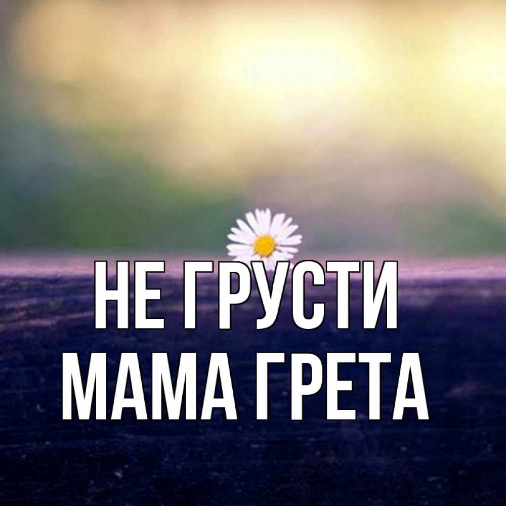 Открытка на каждый день с именем, Мама-Грета Не грусти красота Прикольная открытка с пожеланием онлайн скачать бесплатно 