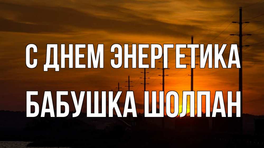 Открытка на каждый день с именем, Бабушка-Шолпан С днем энергетика столбы провода закат Прикольная открытка с пожеланием онлайн скачать бесплатно 