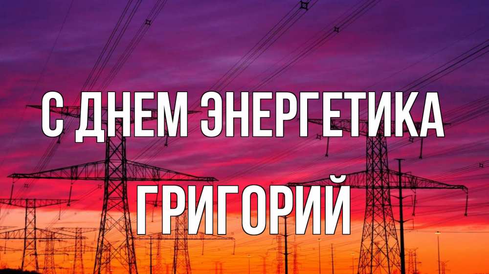Открытка на каждый день с именем, Григорий С днем энергетика энергия электричество закат Прикольная открытка с пожеланием онлайн скачать бесплатно 