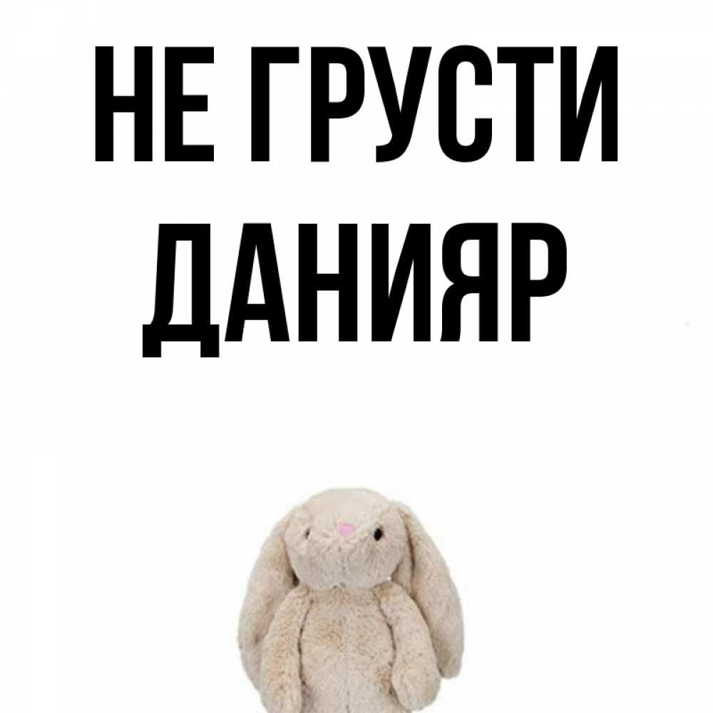 Открытка на каждый день с именем, Данияр Не грусти детская игрушка зайчика Прикольная открытка с пожеланием онлайн скачать бесплатно 