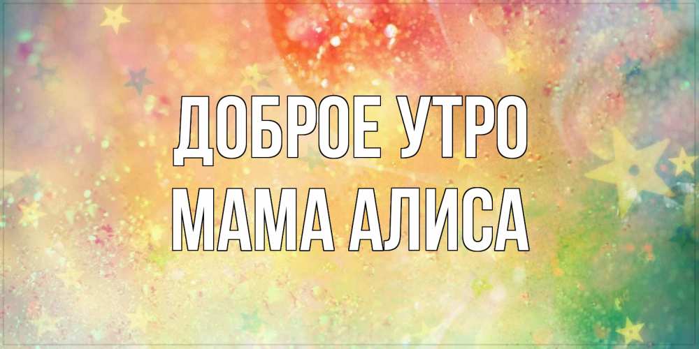 Открытка на каждый день с именем, Мама-Алиса Доброе утро красивая открытка с пожеланиями добрейшего утра Прикольная открытка с пожеланием онлайн скачать бесплатно 