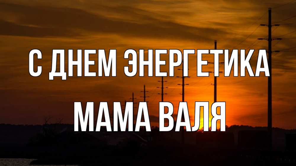 Открытка на каждый день с именем, Мама-Валя С днем энергетика столбы провода закат Прикольная открытка с пожеланием онлайн скачать бесплатно 