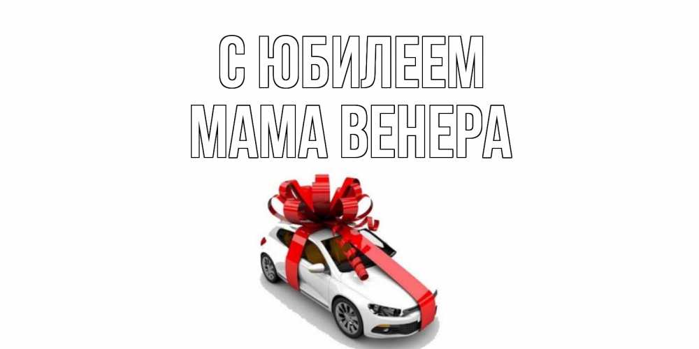 Открытка на каждый день с именем, Мама-Венера С юбилеем машина, лента Прикольная открытка с пожеланием онлайн скачать бесплатно 