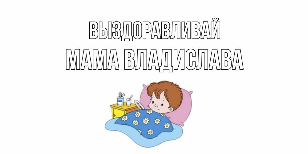 Открытка на каждый день с именем, Мама-Владислава Выздоравливай не болейте дети Прикольная открытка с пожеланием онлайн скачать бесплатно 