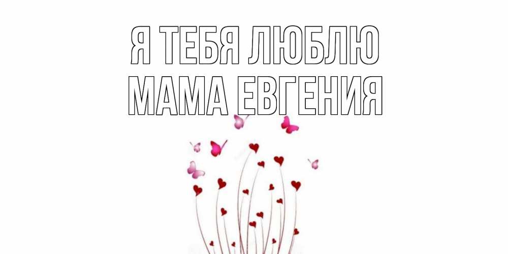 Открытка на каждый день с именем, Мама-Евгения Я тебя люблю бабо Прикольная открытка с пожеланием онлайн скачать бесплатно 