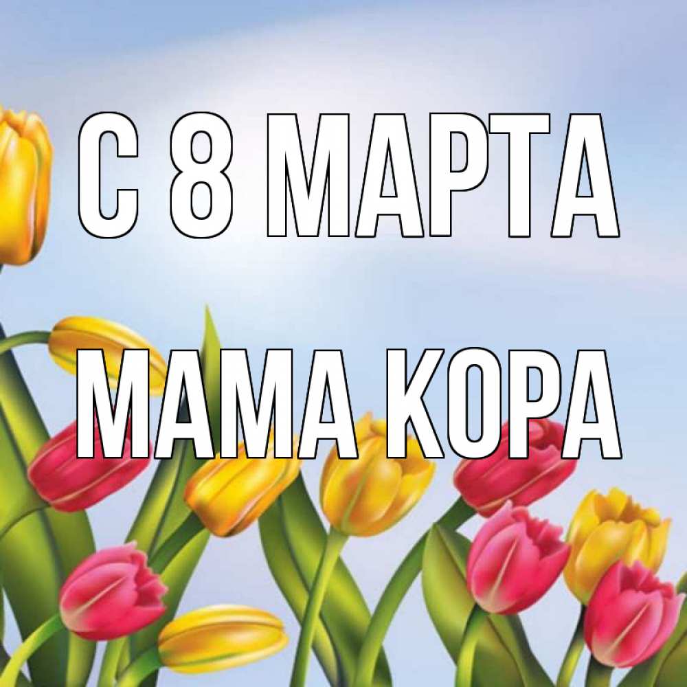 Открытка на каждый день с именем, Мама-Кора С 8 МАРТА международный женский день Прикольная открытка с пожеланием онлайн скачать бесплатно 