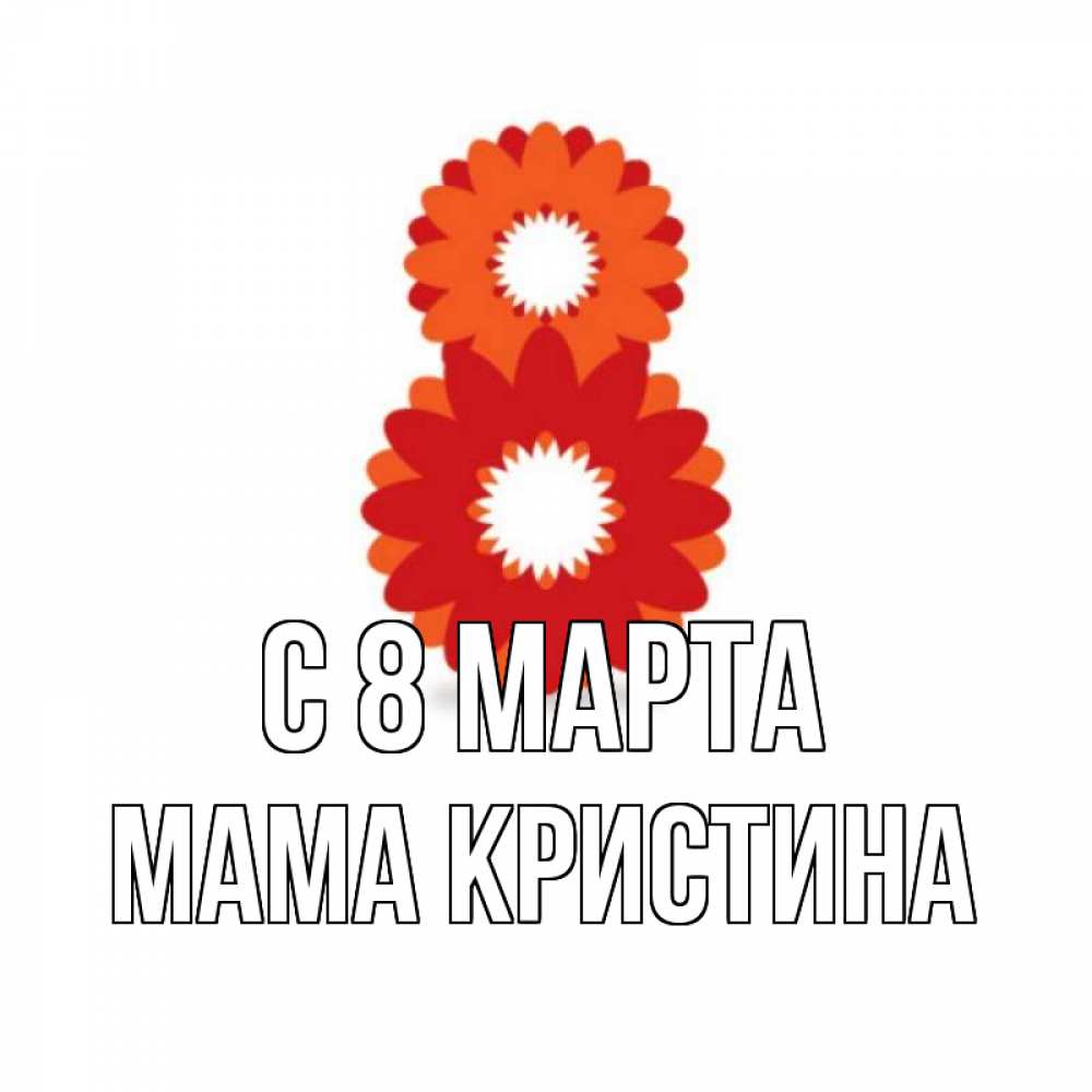 Открытка на каждый день с именем, Мама-Кристина С 8 марта восьмерка из лепестков Прикольная открытка с пожеланием онлайн скачать бесплатно 